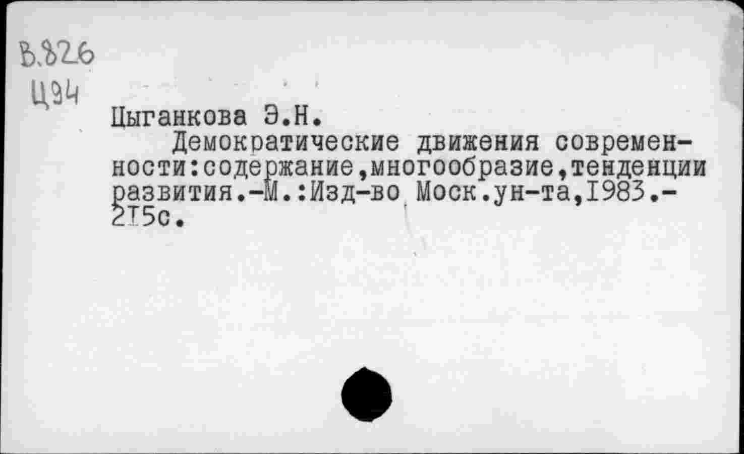 ﻿ъм-ь
Цыганкова Э.Н.
Демократические движения современности: соде ржание, многообразие, тенденции развития.-м.:Изд-во Моск.ун-та,1985.-2Т5с.	*